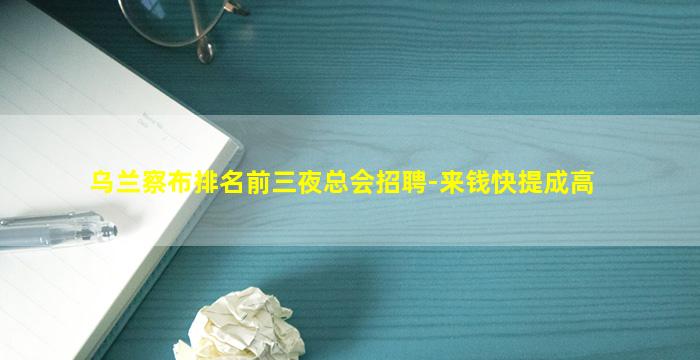 乌兰察布排名前三夜总会招聘-来钱快提成高