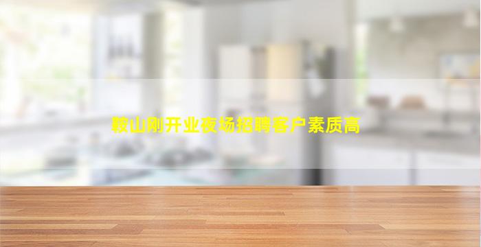 鞍山刚开业夜场招聘客户素质高